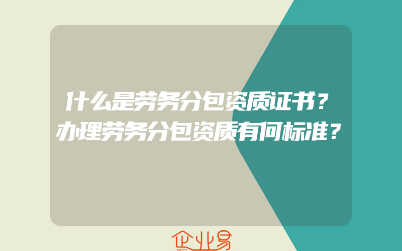 什么是劳务分包资质证书？办理劳务分包资质有何标准？