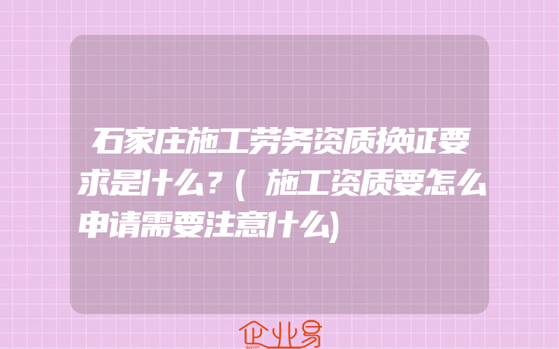 石家庄施工劳务资质换证要求是什么？(施工资质要怎么申请需要注意什么)