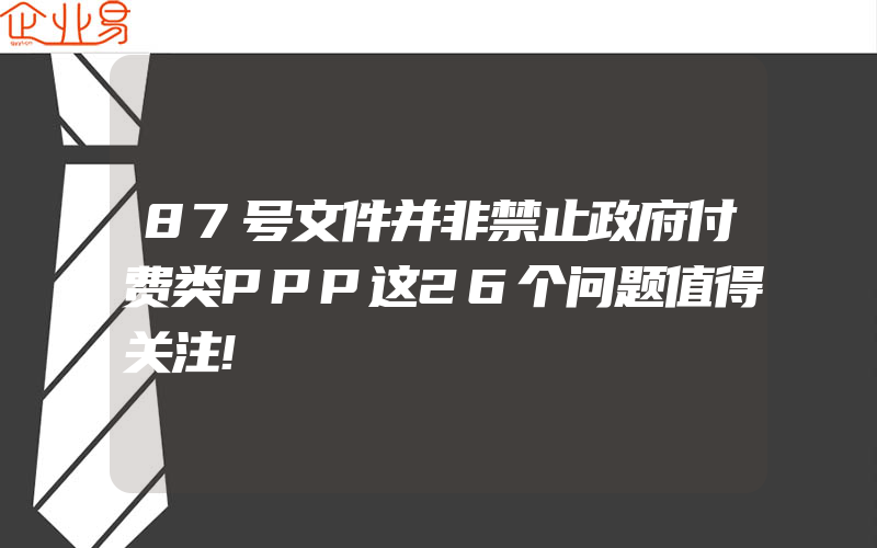 87号文件并非禁止政府付费类PPP这26个问题值得关注!