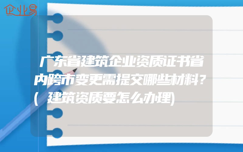 广东省建筑企业资质证书省内跨市变更需提交哪些材料？(建筑资质要怎么办理)