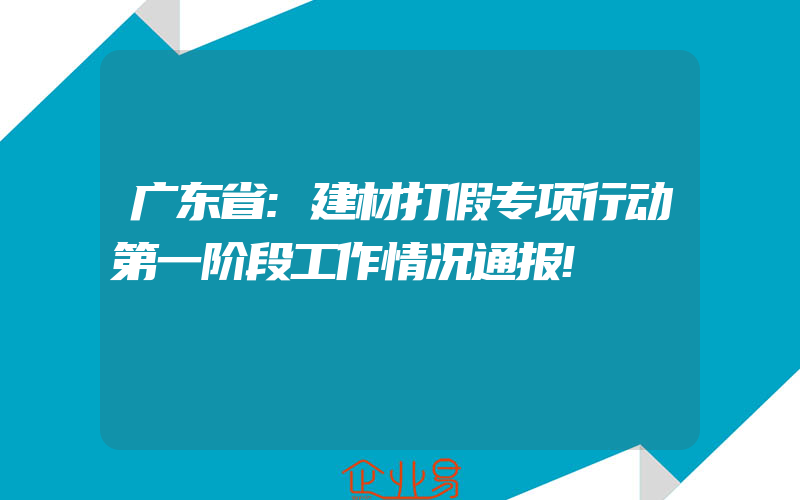 广东省:建材打假专项行动第一阶段工作情况通报!