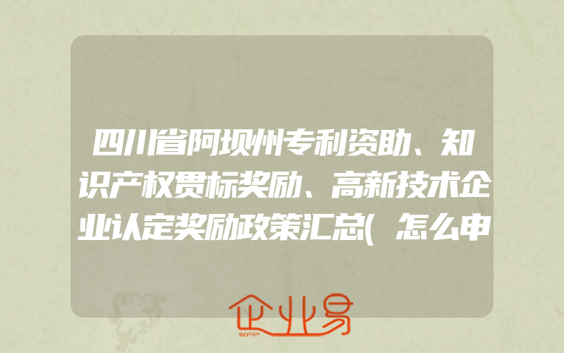 四川省阿坝州专利资助、知识产权贯标奖励、高新技术企业认定奖励政策汇总(怎么申请贯标)