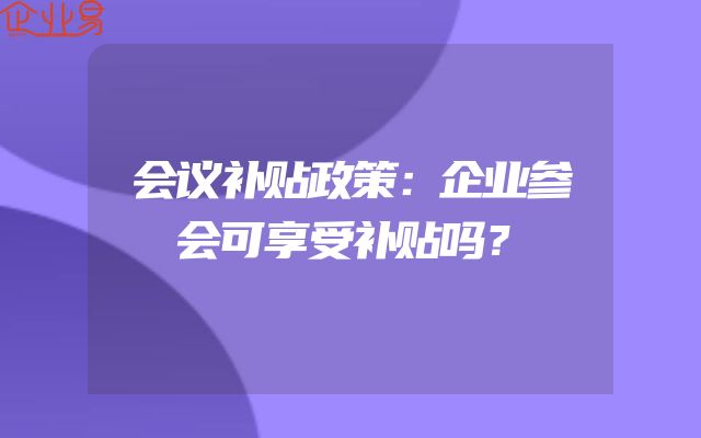 会议补贴政策：企业参会可享受补贴吗？