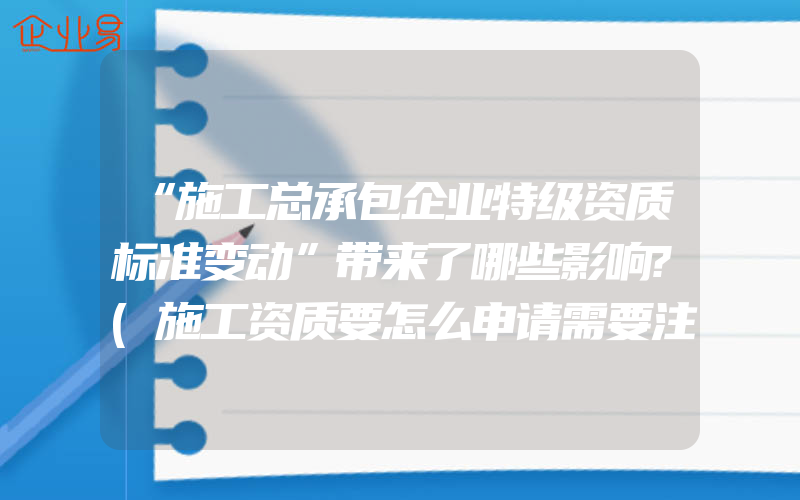 “施工总承包企业特级资质标准变动”带来了哪些影响?(施工资质要怎么申请需要注意什么)