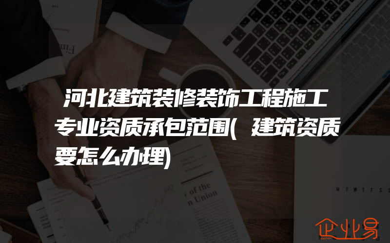 河北建筑装修装饰工程施工专业资质承包范围(建筑资质要怎么办理)