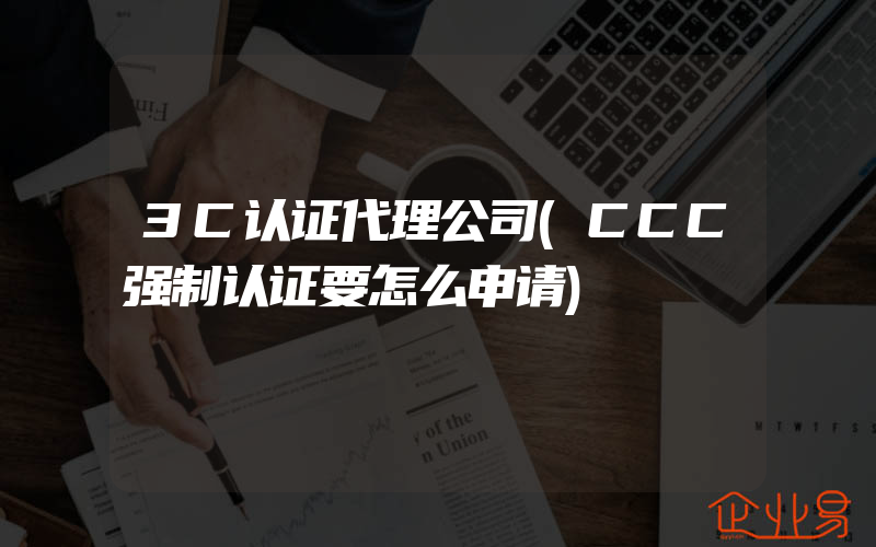 3C认证代理公司(CCC强制认证要怎么申请)