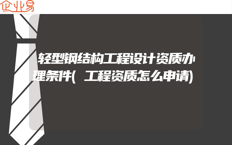 轻型钢结构工程设计资质办理条件(工程资质怎么申请)