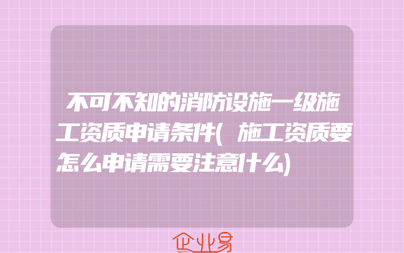 不可不知的消防设施一级施工资质申请条件(施工资质要怎么申请需要注意什么)