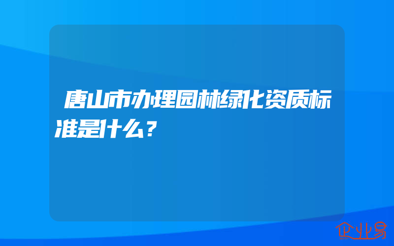 唐山市办理园林绿化资质标准是什么？