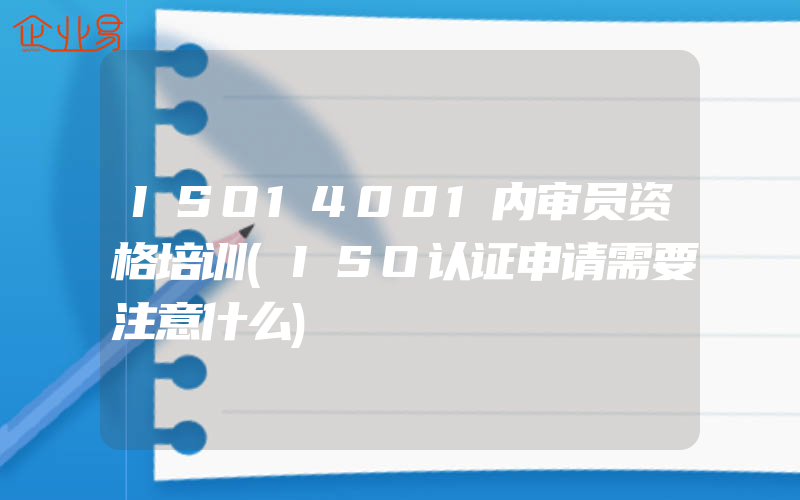 ISO14001内审员资格培训(ISO认证申请需要注意什么)