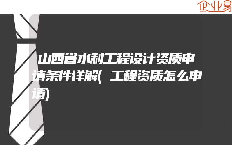 山西省水利工程设计资质申请条件详解(工程资质怎么申请)