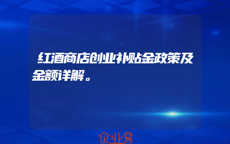 红酒商店创业补贴金政策及金额详解。