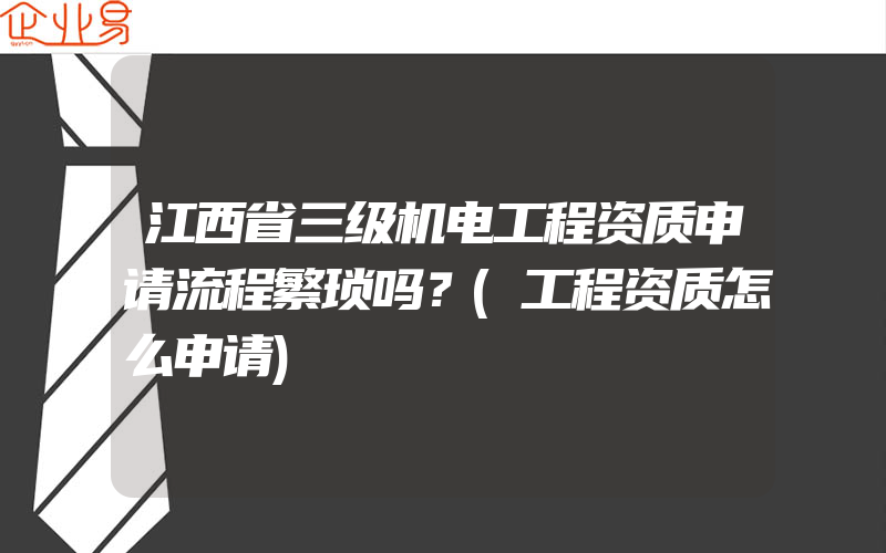 江西省三级机电工程资质申请流程繁琐吗？(工程资质怎么申请)