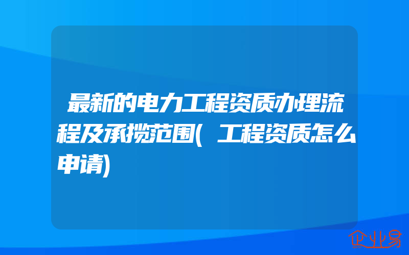 最新的电力工程资质办理流程及承揽范围(工程资质怎么申请)