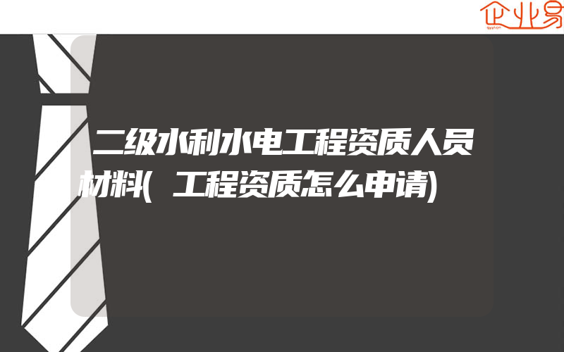 二级水利水电工程资质人员材料(工程资质怎么申请)