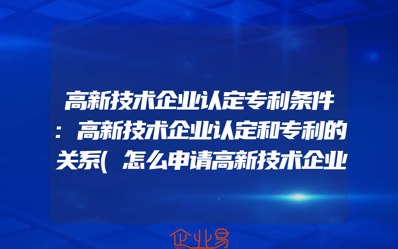 高新技术企业认定专利条件:高新技术企业认定和专利的关系(怎么申请高新技术企业)