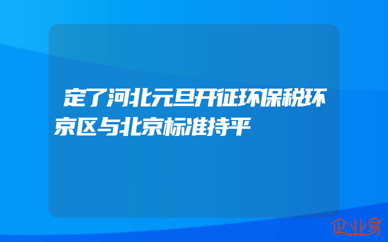 定了河北元旦开征环保税环京区与北京标准持平