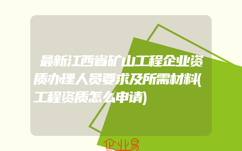 最新江西省矿山工程企业资质办理人员要求及所需材料(工程资质怎么申请)