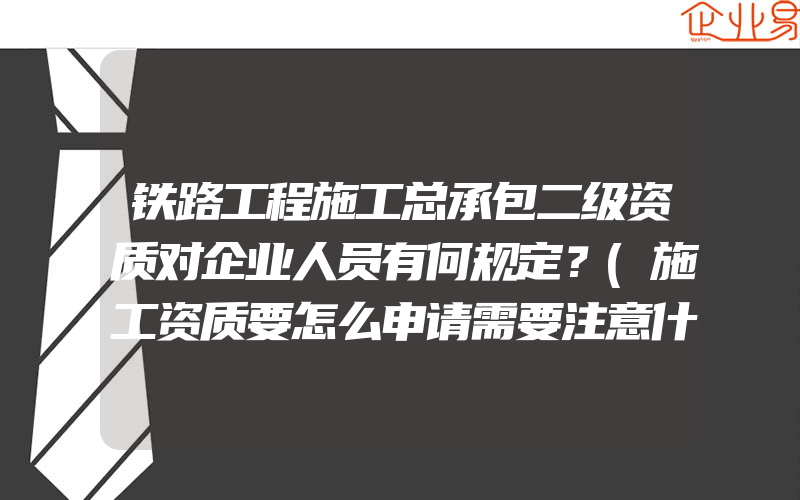 铁路工程施工总承包二级资质对企业人员有何规定？(施工资质要怎么申请需要注意什么)