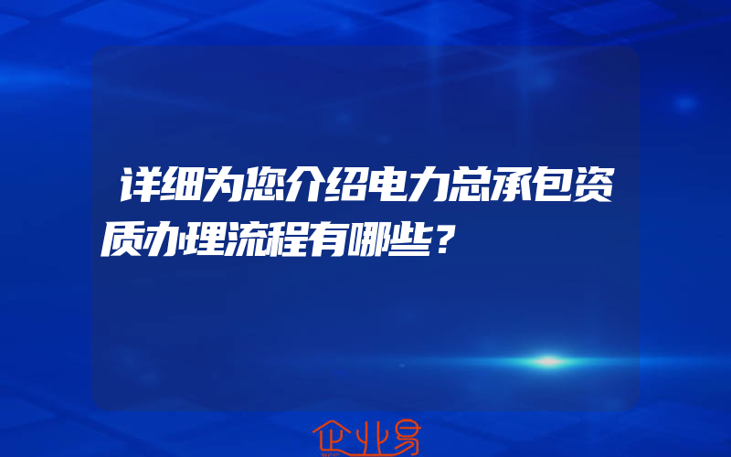 详细为您介绍电力总承包资质办理流程有哪些？