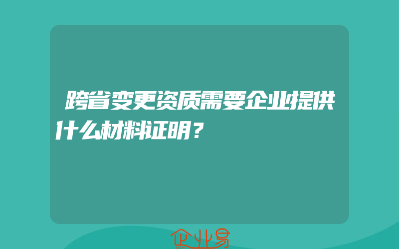 跨省变更资质需要企业提供什么材料证明？