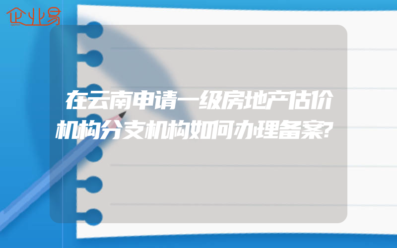 在云南申请一级房地产估价机构分支机构如何办理备案?