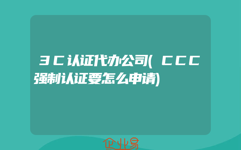 3C认证代办公司(CCC强制认证要怎么申请)