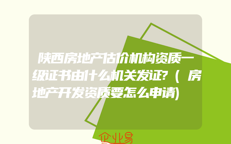 陕西房地产估价机构资质一级证书由什么机关发证?(房地产开发资质要怎么申请)