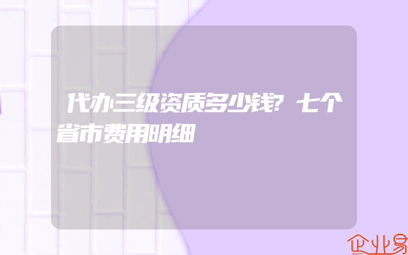 代办三级资质多少钱?七个省市费用明细