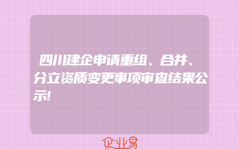 四川建企申请重组、合并、分立资质变更事项审查结果公示!
