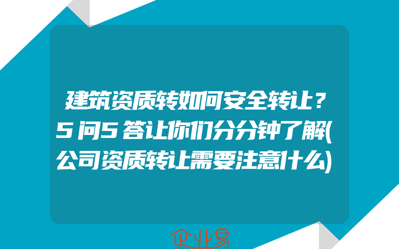 建筑资质转如何安全转让？5问5答让你们分分钟了解(公司资质转让需要注意什么)