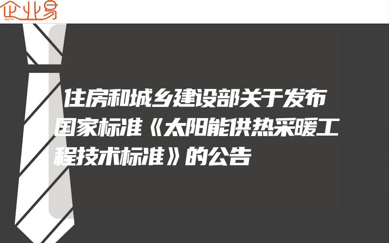 住房和城乡建设部关于发布国家标准《太阳能供热采暖工程技术标准》的公告