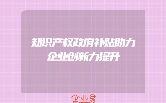 知识产权政府补贴助力企业创新力提升