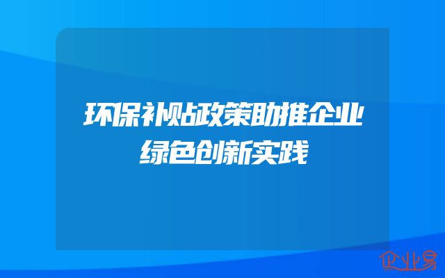 环保补贴政策助推企业绿色创新实践