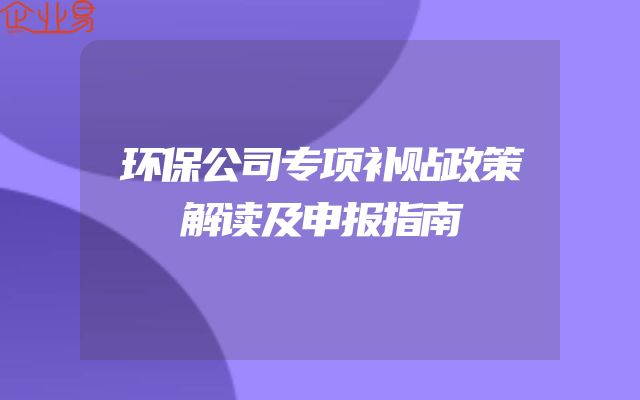 环保公司专项补贴政策解读及申报指南
