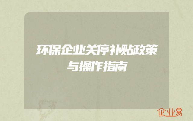 环保企业关停补贴政策与操作指南