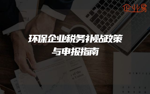 环保企业税务补贴政策与申报指南