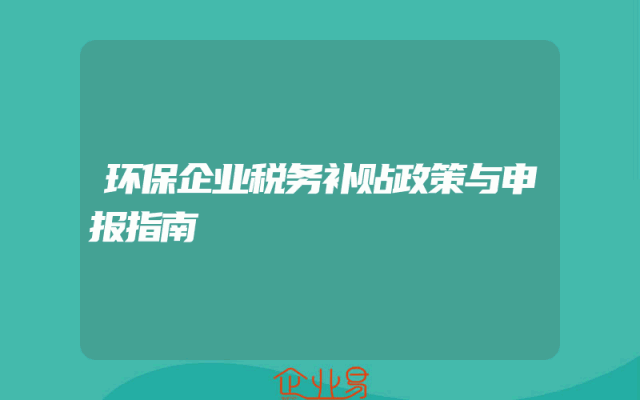 环保企业税务补贴政策与申报指南