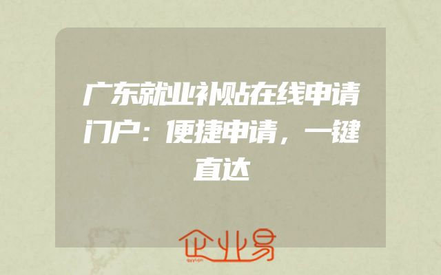 广东就业补贴在线申请门户：便捷申请，一键直达