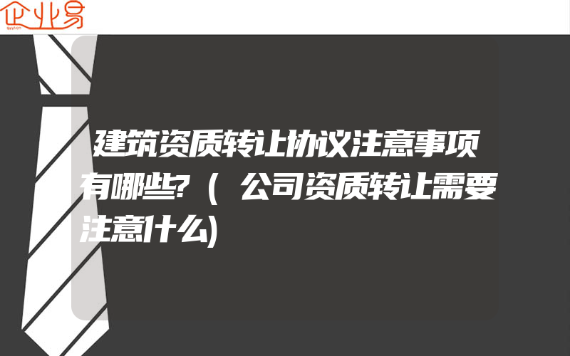 建筑资质转让协议注意事项有哪些?(公司资质转让需要注意什么)