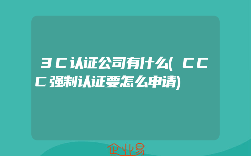 3C认证公司有什么(CCC强制认证要怎么申请)