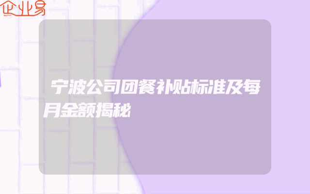 宁波公司团餐补贴标准及每月金额揭秘