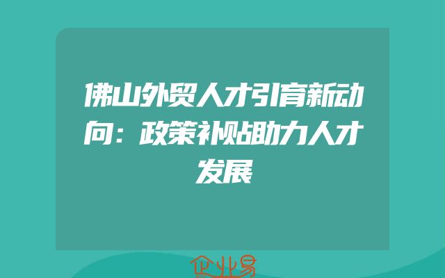 佛山外贸人才引育新动向：政策补贴助力人才发展