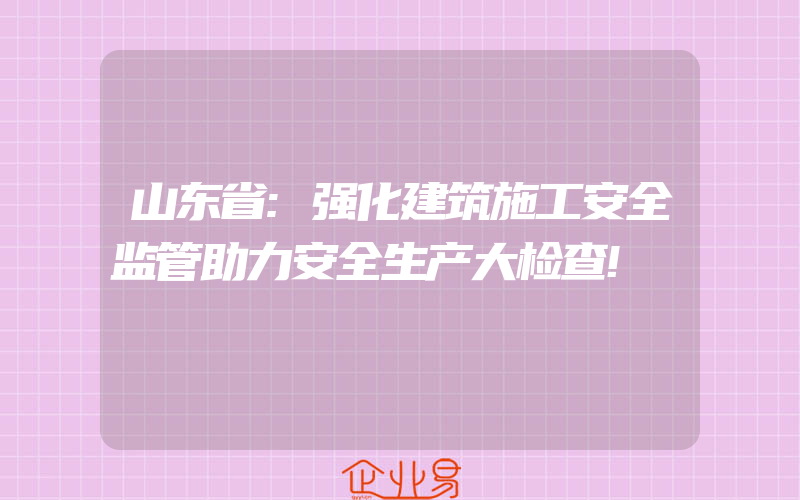 山东省:强化建筑施工安全监管助力安全生产大检查!