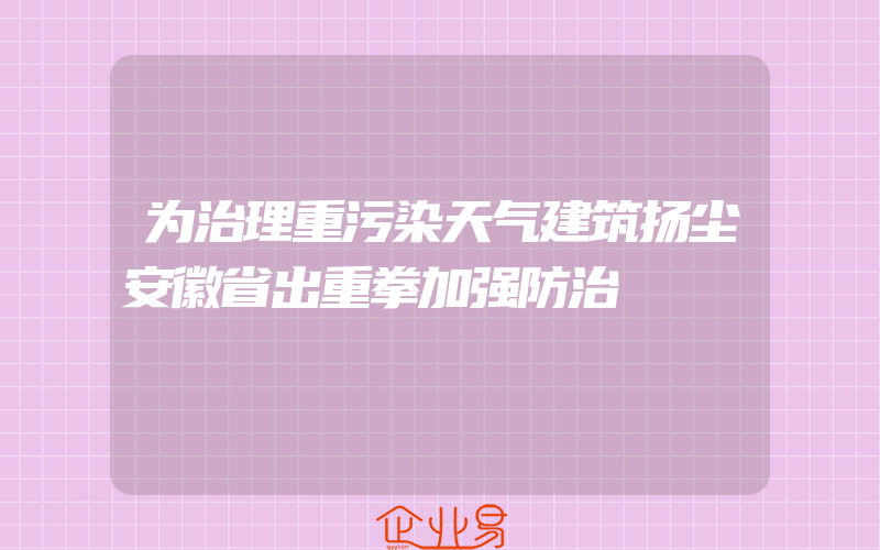 为治理重污染天气建筑扬尘安徽省出重拳加强防治