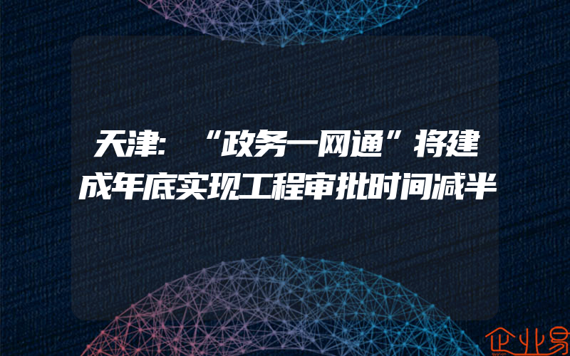 天津:“政务一网通”将建成年底实现工程审批时间减半