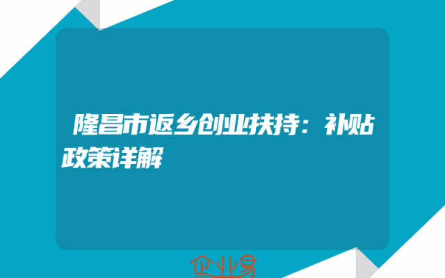 隆昌市返乡创业扶持：补贴政策详解