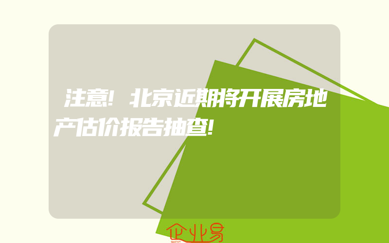 注意!北京近期将开展房地产估价报告抽查!