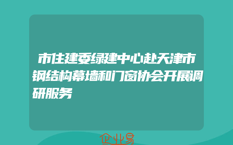 市住建委绿建中心赴天津市钢结构幕墙和门窗协会开展调研服务