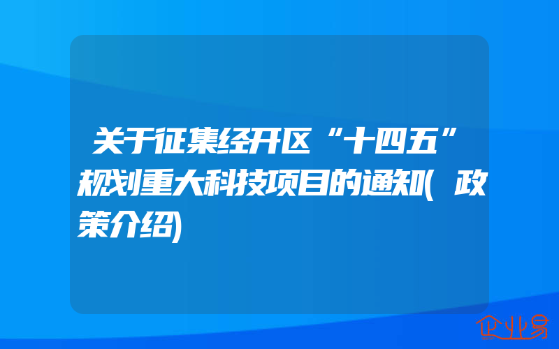 关于征集经开区“十四五”规划重大科技项目的通知(政策介绍)